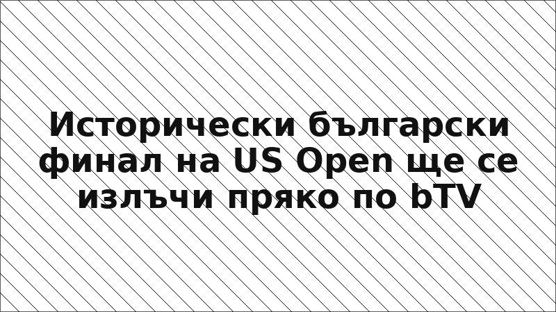 Исторически български финал на US Open ще се излъчи пряко по bTV