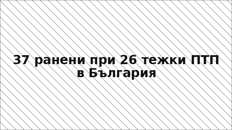 37 ранени при 26 тежки ПТП в България