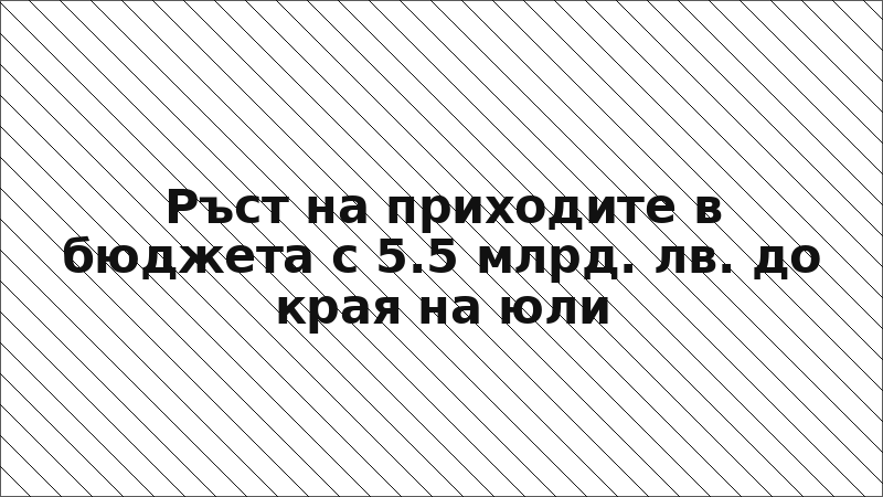 Ръст на приходите в бюджета с 5.5 млрд. лв. до края на юли