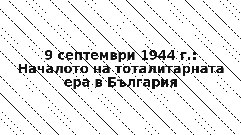 9 септември 1944 г.: Началото на тоталитарната ера в България