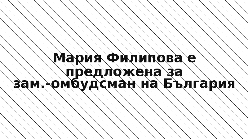 Мария Филипова е предложена за зам.-омбудсман на България