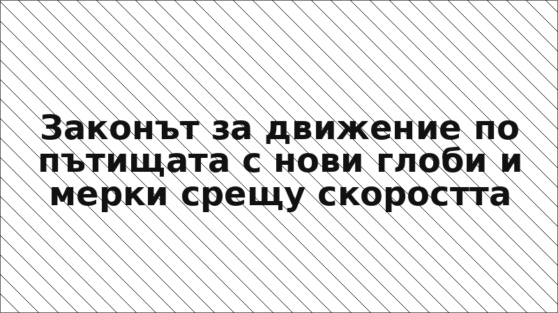 Законът за движение по пътищата с нови глоби и мерки срещу скоростта