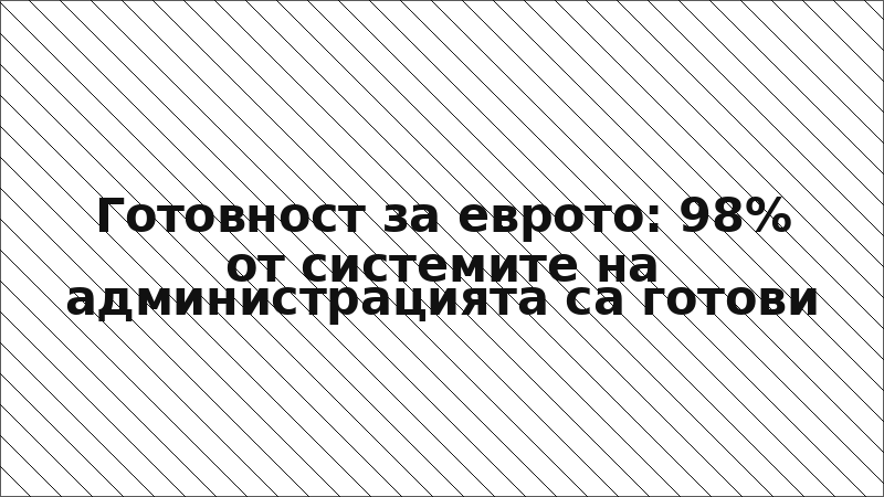 Готовност за еврото: 98% от системите на администрацията са готови