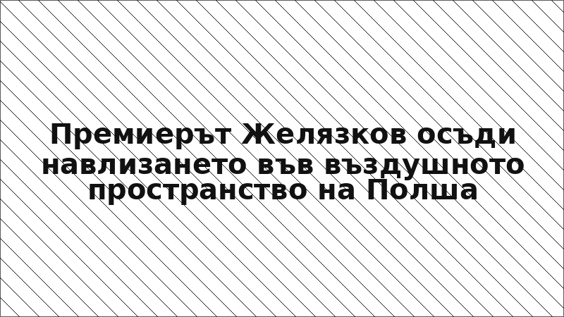 Премиерът Желязков осъди навлизането във въздушното пространство на Полша