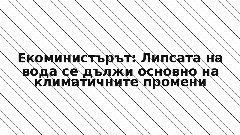 Екоминистърът: Липсата на вода се дължи основно на климатичните промени
