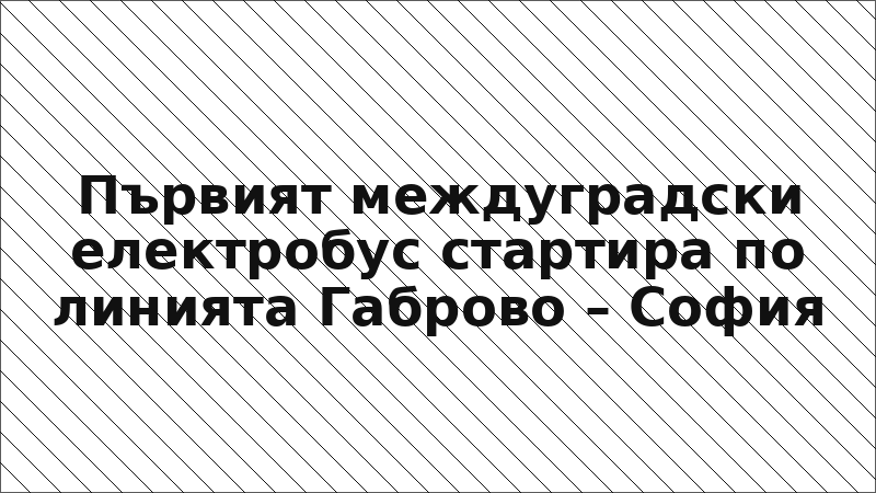 Първият междуградски електробус стартира по линията Габрово – София