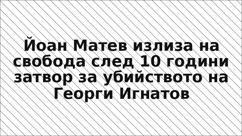 Йоан Матев излиза на свобода след 10 години затвор за убийството на Георги Игнатов