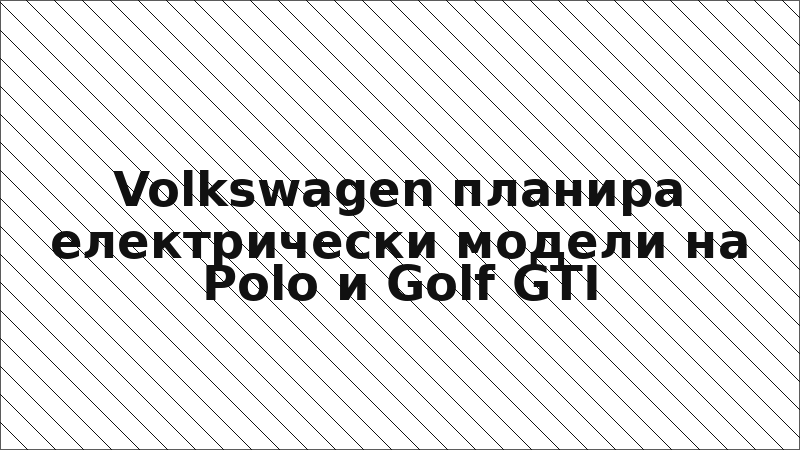 Volkswagen планира електрически модели на Polo и Golf GTI