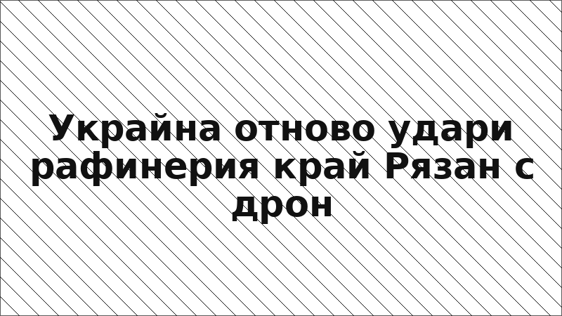 Украйна отново удари рафинерия край Рязан с дрон