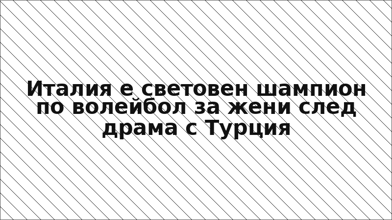Италия е световен шампион по волейбол за жени след драма с Турция