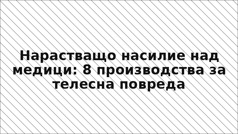 Нарастващо насилие над медици: 8 производства за телесна повреда
