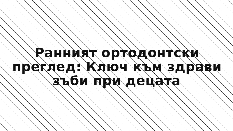 Ранният ортодонтски преглед: Ключ към здрави зъби при децата