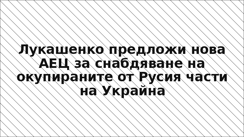 Лукашенко предложи нова АЕЦ за снабдяване на окупираните от Русия части на Украйна
