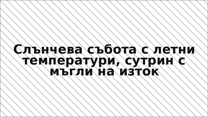 Слънчева събота с летни температури, сутрин с мъгли на изток