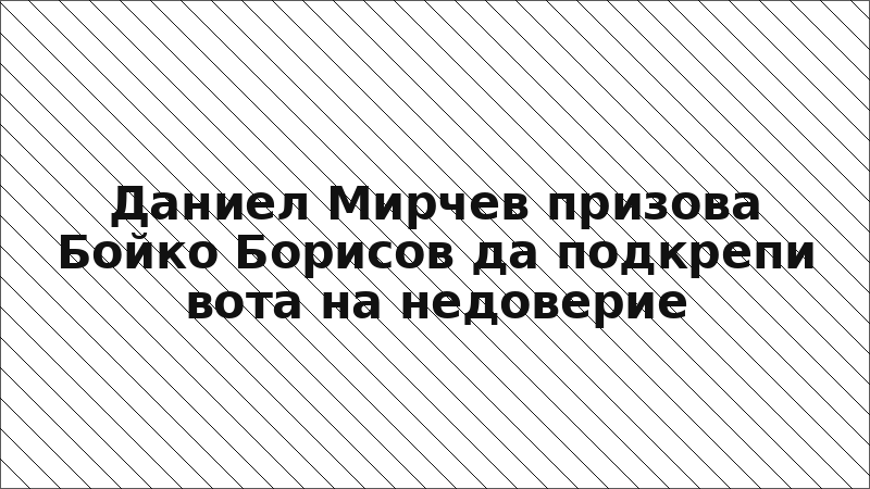 Даниел Мирчев призова Бойко Борисов да подкрепи вота на недоверие