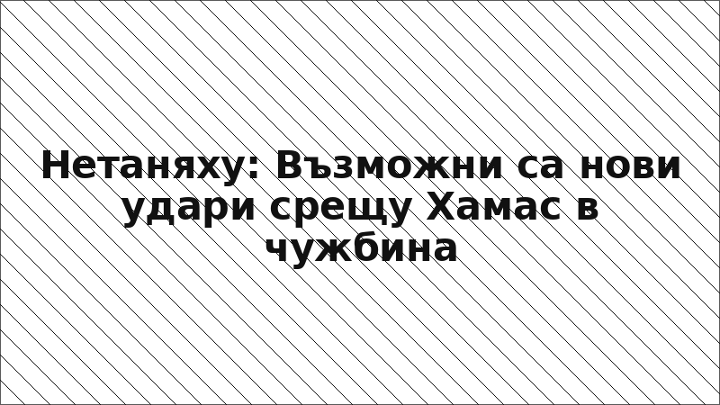 Нетаняху: Възможни са нови удари срещу Хамас в чужбина