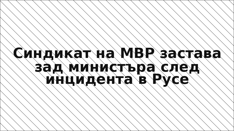 Синдикат на МВР застава зад министъра след инцидента в Русе