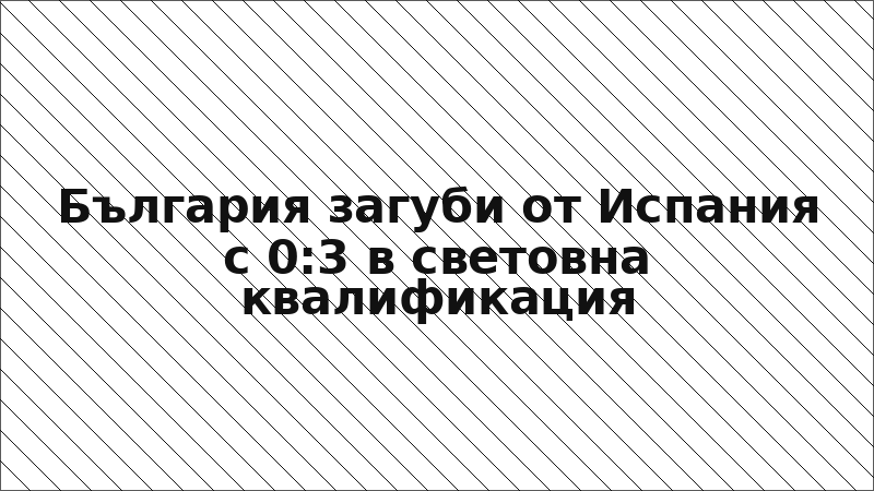 България загуби от Испания с 0:3 в световна квалификация