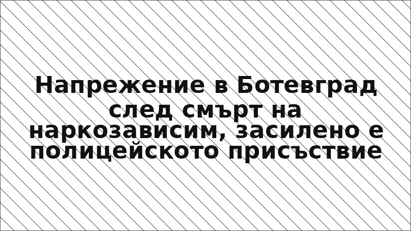 Напрежение в Ботевград след смърт на наркозависим, засилено е полицейското присъствие