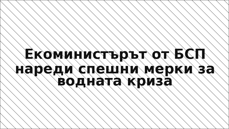 Екоминистърът от БСП нареди спешни мерки за водната криза