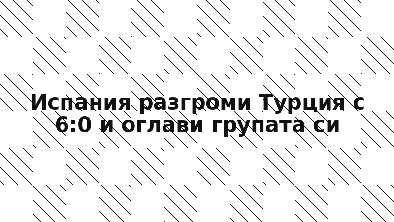 Испания разгроми Турция с 6:0 и оглави групата си