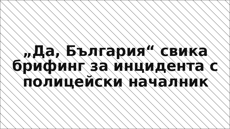 „Да, България“ свика брифинг за инцидента с полицейски началник