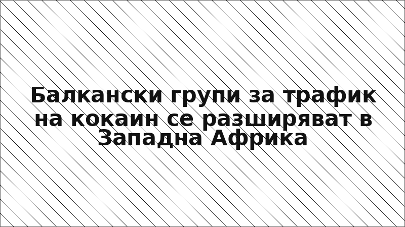 Балкански групи за трафик на кокаин се разширяват в Западна Африка