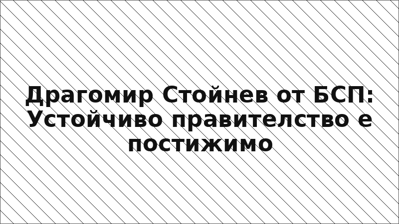 Драгомир Стойнев от БСП: Устойчиво правителство е постижимо