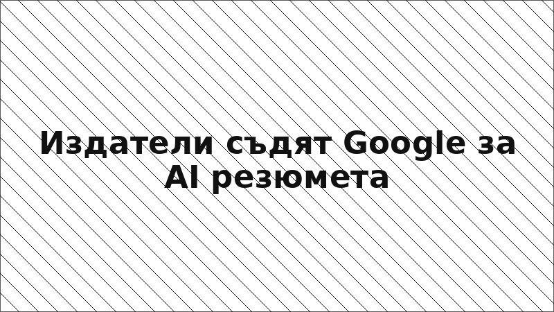 Издатели съдят Google за AI резюмета
