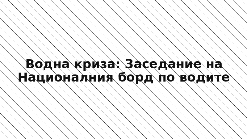 Водна криза: Заседание на Националния борд по водите