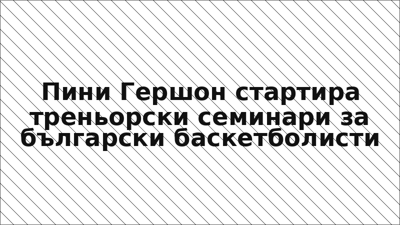 Пини Гершон стартира треньорски семинари за български баскетболисти