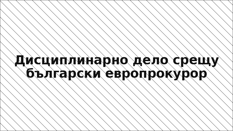 Дисциплинарно дело срещу български европрокурор