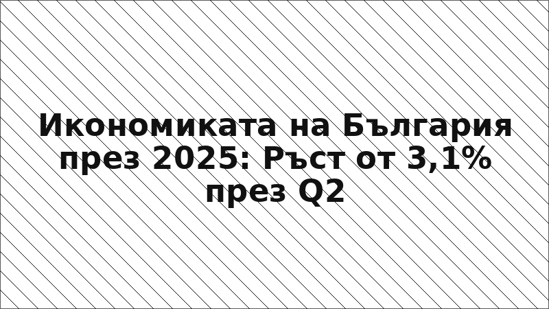 Икономиката на България през 2025: Ръст от 3,1% през Q2