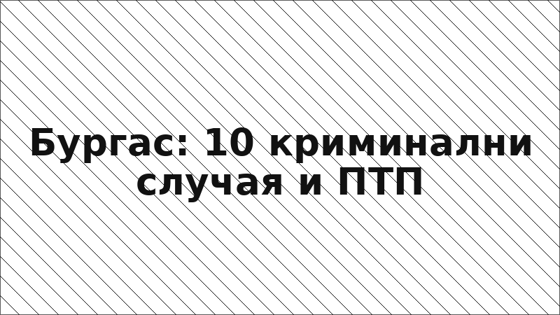 Бургас: 10 криминални случая и ПТП