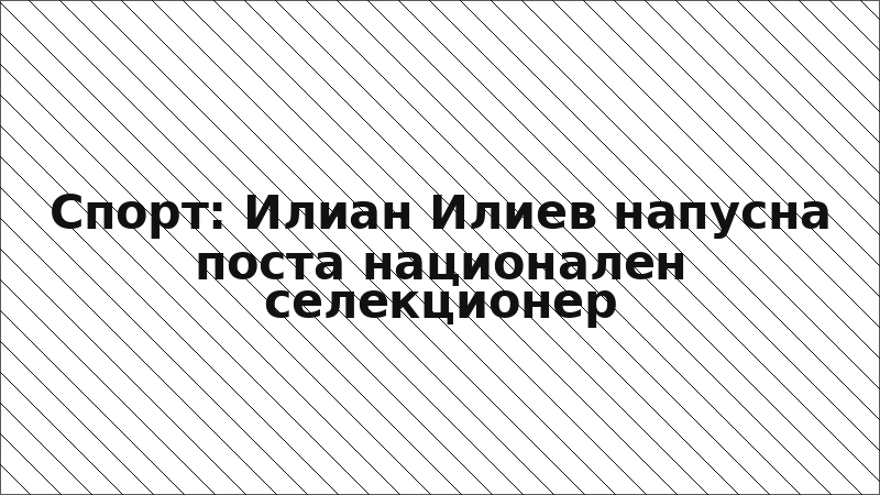 Спорт: Илиан Илиев напусна поста национален селекционер