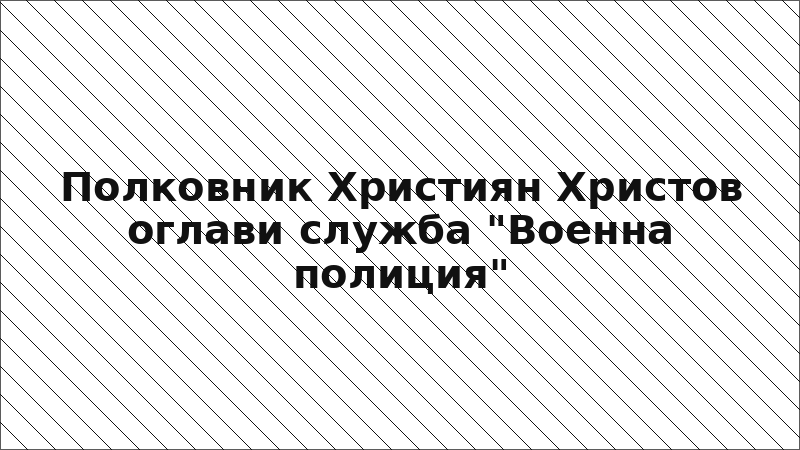 Полковник Християн Христов оглави служба "Военна полиция"