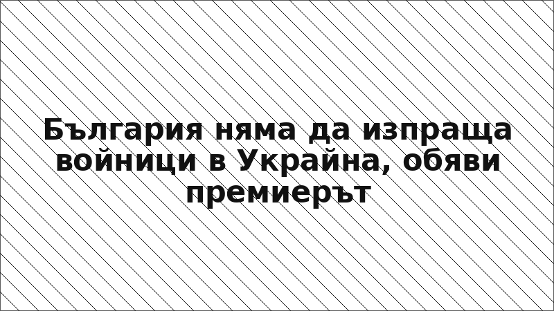 България няма да изпраща войници в Украйна, обяви премиерът