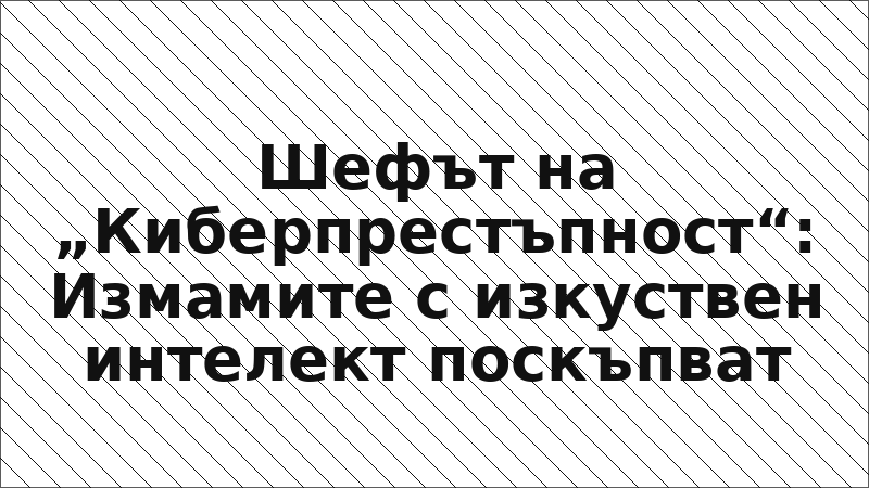 Шефът на „Киберпрестъпност“: Измамите с изкуствен интелект поскъпват