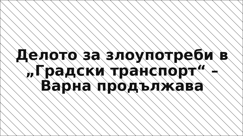 Делото за злоупотреби в „Градски транспорт“ – Варна продължава