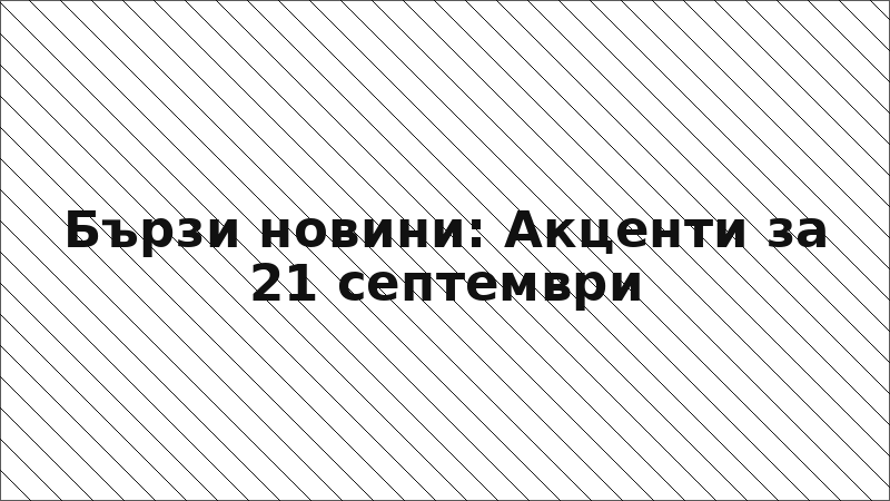 Бързи новини: Акценти за 21 септември