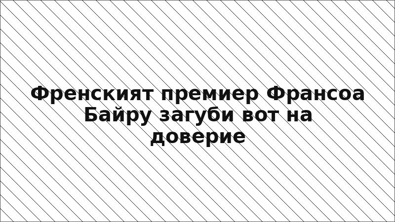Френският премиер Франсоа Байру загуби вот на доверие