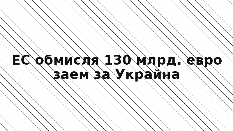 ЕС обмисля 130 млрд. евро заем за Украйна
