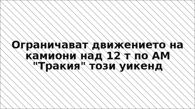 Ограничават движението на камиони над 12 т по АМ "Тракия" този уикенд