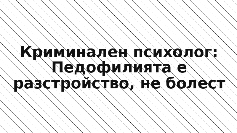 Криминален психолог: Педофилията е разстройство, не болест