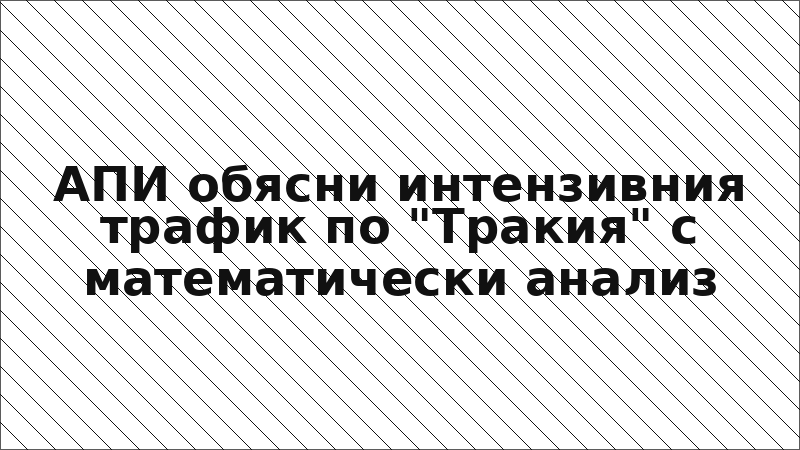 АПИ обясни интензивния трафик по "Тракия" с математически анализ