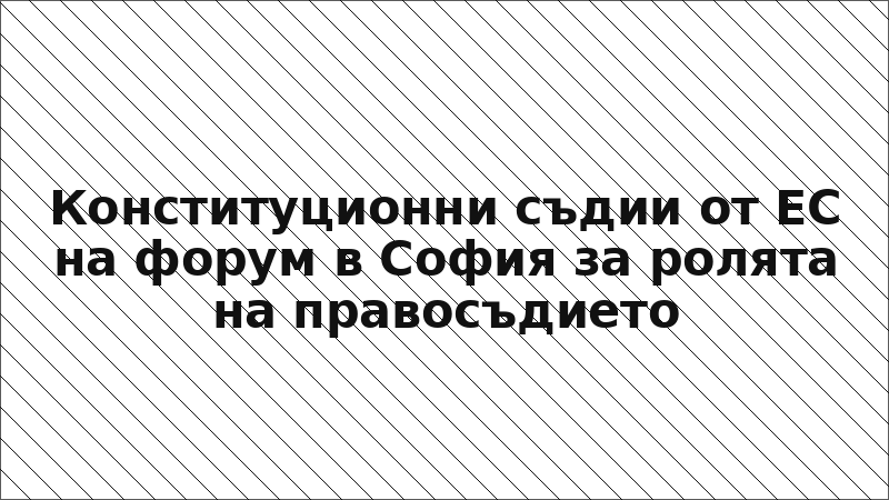 Конституционни съдии от ЕС на форум в София за ролята на правосъдието