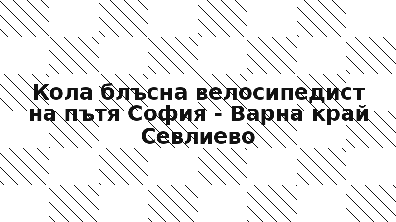 Кола блъсна велосипедист на пътя София - Варна край Севлиево