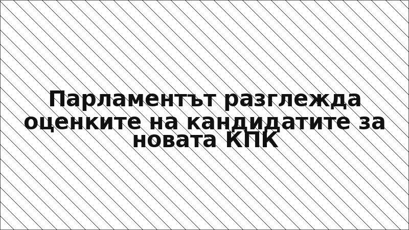 Парламентът разглежда оценките на кандидатите за новата КПК