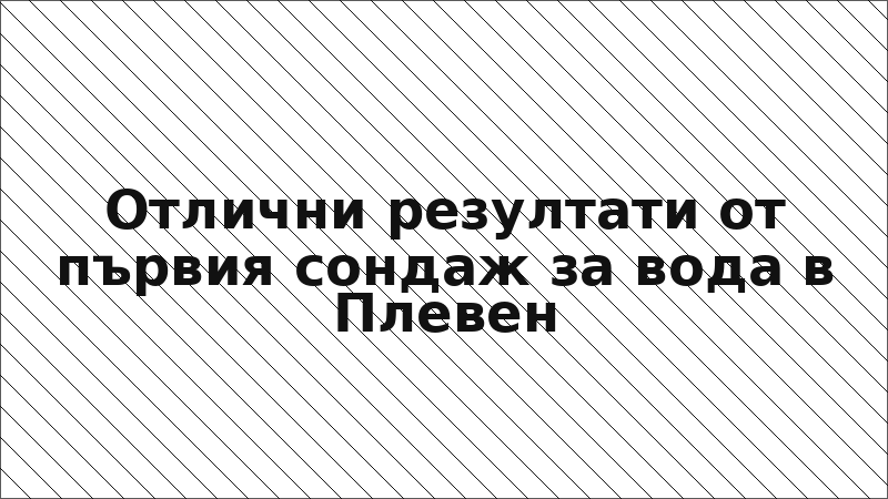 Отлични резултати от първия сондаж за вода в Плевен