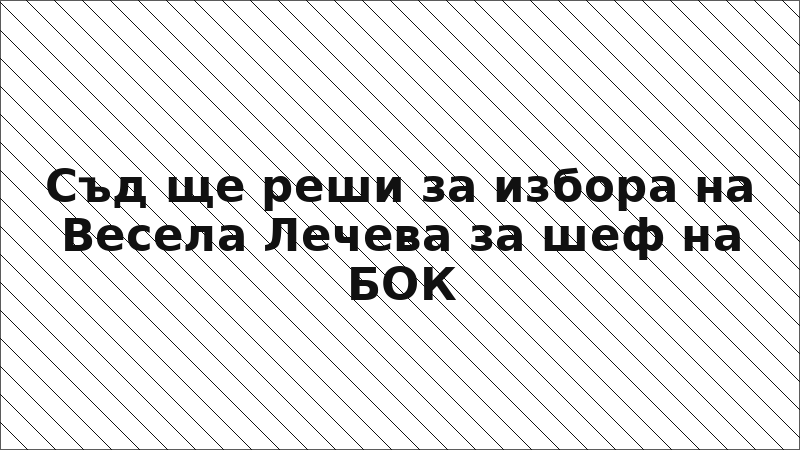 Съд ще реши за избора на Весела Лечева за шеф на БОК